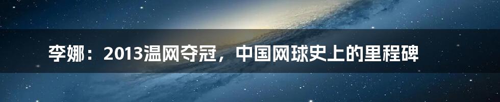 李娜:2013温网夺冠,中国网球史上的里程碑