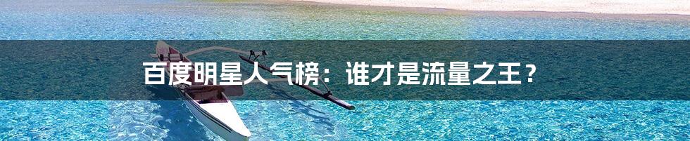 百度明星人气榜:谁才是流量之王?