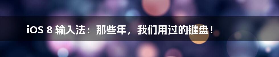 iOS 8 输入法:那些年,我们用过的键盘!