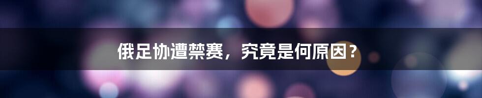 俄足协遭禁赛,究竟是何原因?
