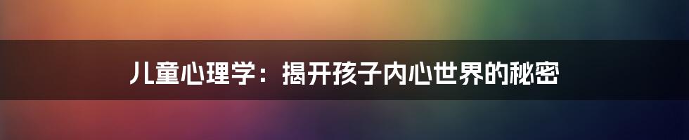 儿童心理学:揭开孩子内心世界的秘密