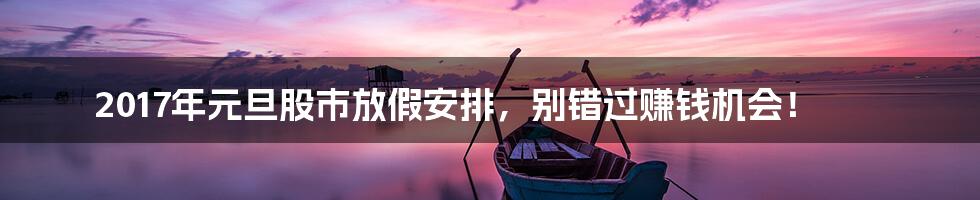 2017年元旦股市放假安排,别错过赚钱机会!