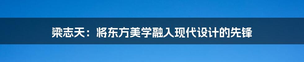 梁志天:将东方美学融入现代设计的先锋