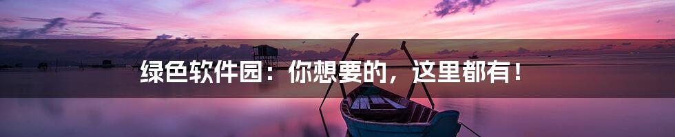 绿色软件园:你想要的,这里都有!