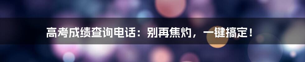 高考成绩查询电话:别再焦灼,一键搞定!