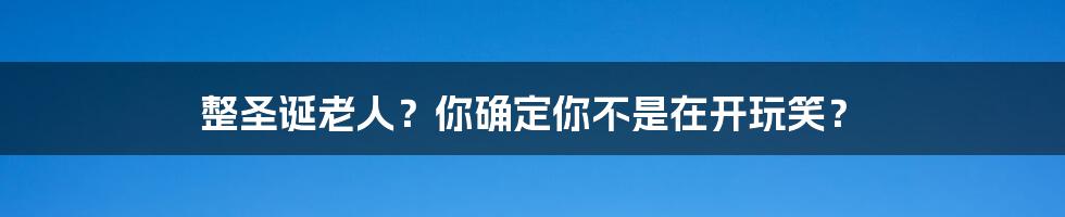 整圣诞老人?你确定你不是在开玩笑?