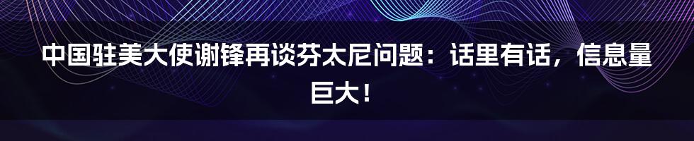 中国驻美大使谢锋再谈芬太尼问题:话里有话,信息量巨大!