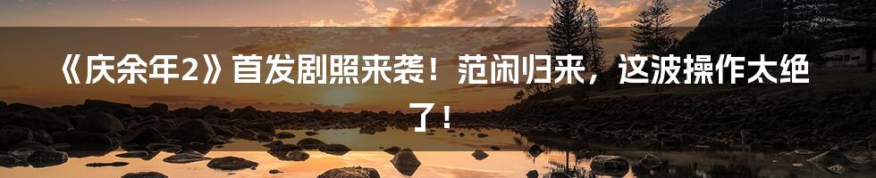 《庆余年2》首发剧照来袭!范闲归来,这波操作太绝了!