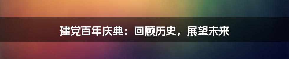 建党百年庆典:回顾历史,展望未来