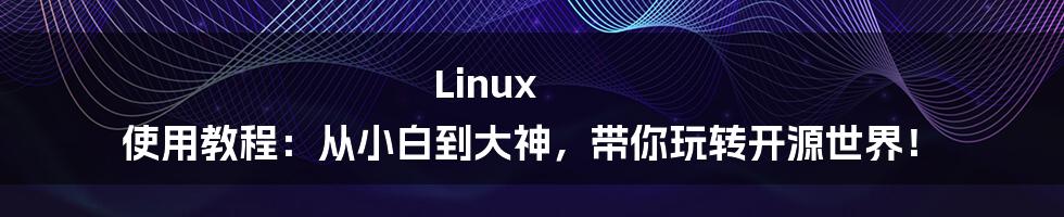 Linux 使用教程:从小白到大神,带你玩转开源世界!