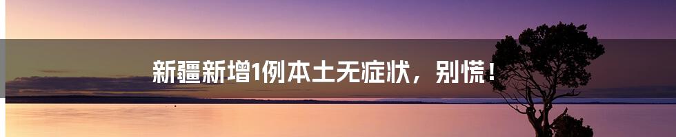新疆新增1例本土无症状,别慌!