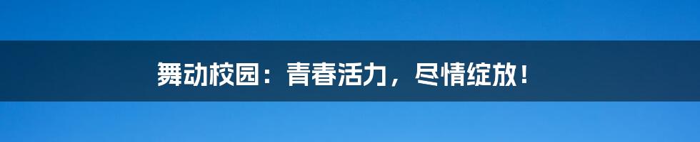 舞动校园:青春活力,尽情绽放!