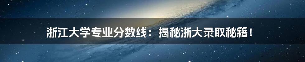 浙江大学专业分数线:揭秘浙大录取秘籍!