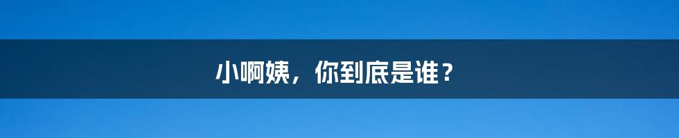 小啊姨,你到底是谁?