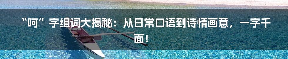 “呵”字组词大揭秘:从日常口语到诗情画意,一字千面!