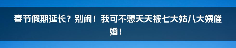 春节假期延长?别闹!我可不想天天被七大姑八大姨催婚!