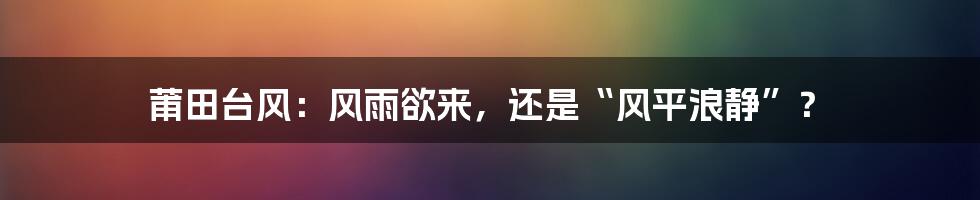 莆田台风:风雨欲来,还是“风平浪静”?