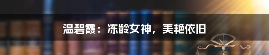 温碧霞:冻龄女神,美艳依旧