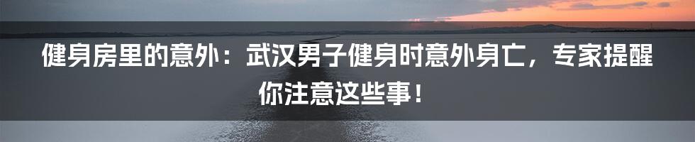 健身房里的意外:武汉男子健身时意外身亡,专家提醒你注意这些事!