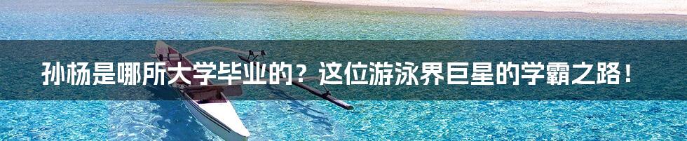 孙杨是哪所大学毕业的?这位游泳界巨星的学霸之路!
