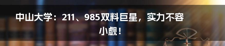中山大学:211、985双料巨星,实力不容小觑!