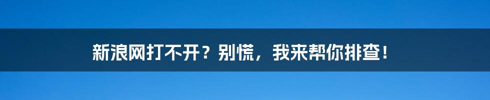 新浪网打不开?别慌,我来帮你排查!