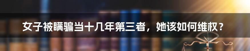 女子被瞒骗当十几年第三者,她该如何维权?