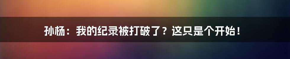 孙杨:我的纪录被打破了?这只是个开始!