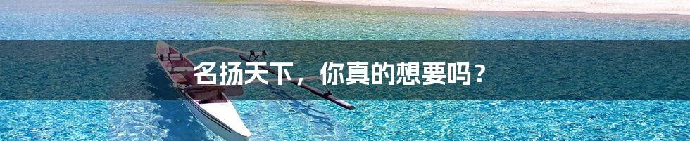 名扬天下，你真的想要吗？