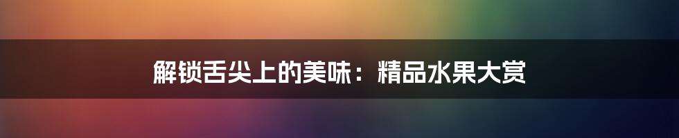 解锁舌尖上的美味:精品水果大赏