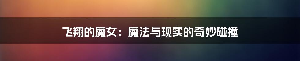 飞翔的魔女:魔法与现实的奇妙碰撞