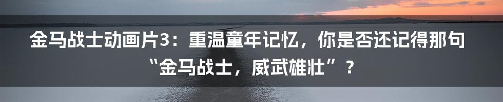 金马战士动画片3:重温童年记忆,你是否还记得那句“金马战士,威武雄壮”?