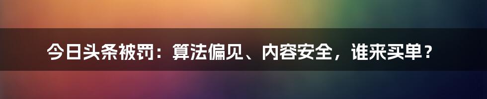 今日头条被罚:算法偏见、内容安全,谁来买单?