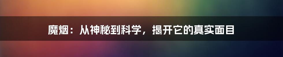 魔烟:从神秘到科学,揭开它的真实面目
