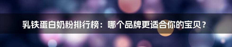 乳铁蛋白奶粉排行榜：哪个品牌更适合你的宝贝？