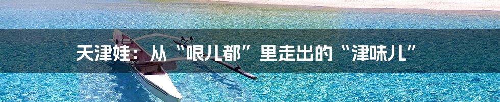 天津娃:从“哏儿都”里走出的“津味儿”