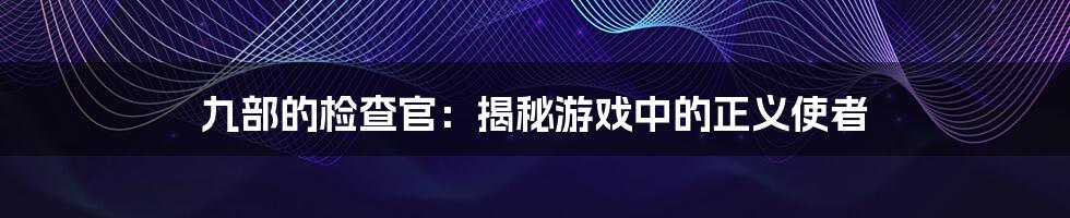 九部的检查官:揭秘游戏中的正义使者