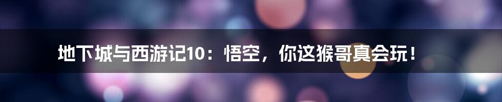 地下城与西游记10:悟空,你这猴哥真会玩!