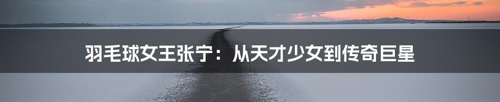 羽毛球女王张宁:从天才少女到传奇巨星