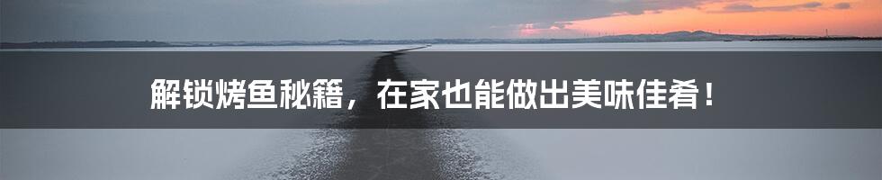 解锁烤鱼秘籍,在家也能做出美味佳肴!