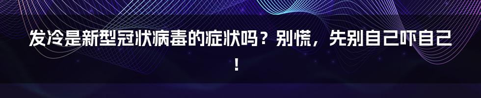 发冷是新型冠状病毒的症状吗?别慌,先别自己吓自己!