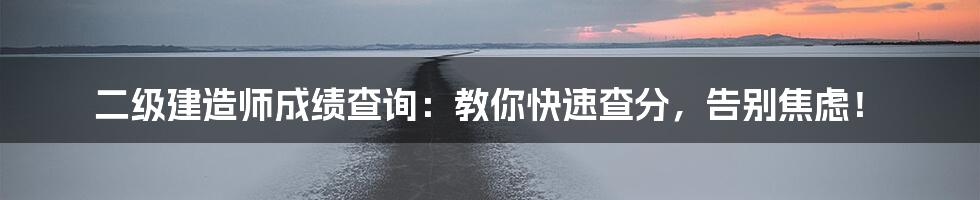 二级建造师成绩查询:教你快速查分,告别焦虑!