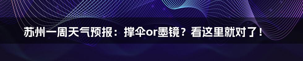 苏州一周天气预报:撑伞or墨镜?看这里就对了!
