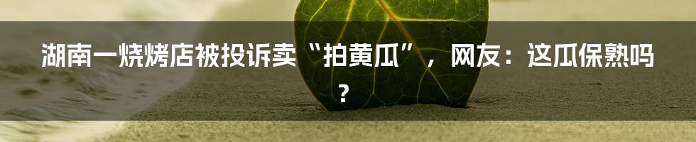 湖南一烧烤店被投诉卖“拍黄瓜”,网友:这瓜保熟吗?