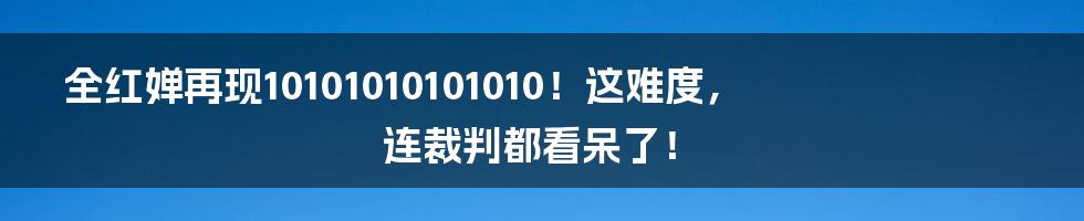 全红婵再现10101010101010!这难度,连裁判都看呆了!