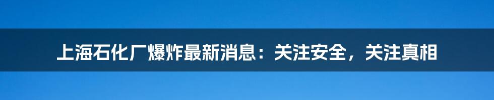 上海石化厂爆炸最新消息:关注安全,关注真相
