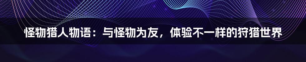 怪物猎人物语:与怪物为友,体验不一样的狩猎世界
