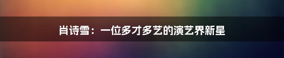 肖诗雪:一位多才多艺的演艺界新星