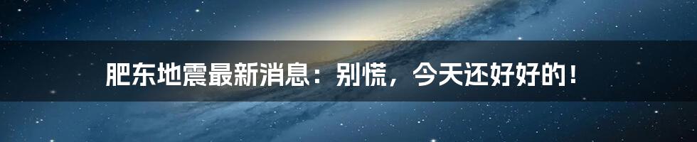 肥东地震最新消息:别慌,今天还好好的!