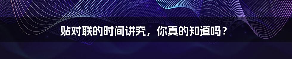 贴对联的时间讲究,你真的知道吗?